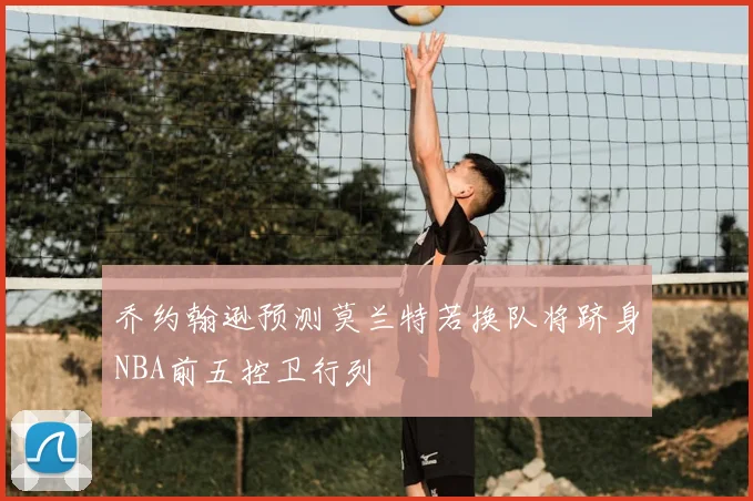 乔约翰逊预测莫兰特若换队将跻身NBA前五控卫行列