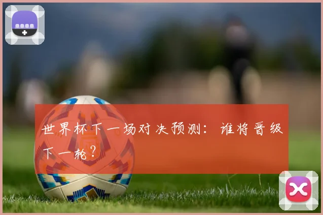 世界杯下一场对决预测：谁将晋级下一轮？