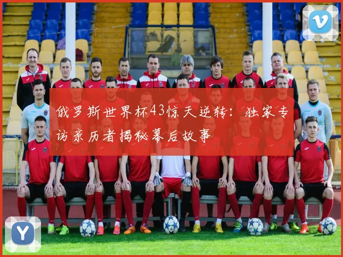 俄罗斯世界杯43惊天逆转：独家专访亲历者揭秘幕后故事