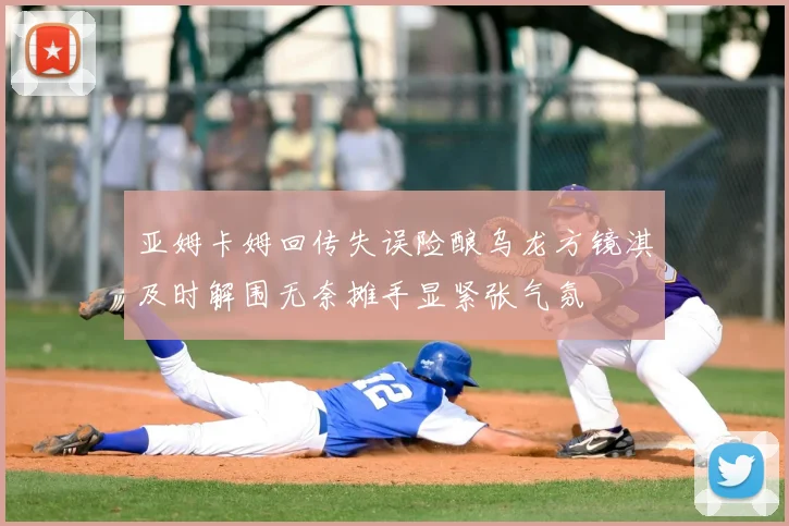 亚姆卡姆回传失误险酿乌龙方镜淇及时解围无奈摊手显紧张气氛