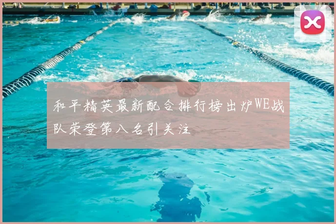 和平精英最新配合排行榜出炉WE战队荣登第八名引关注