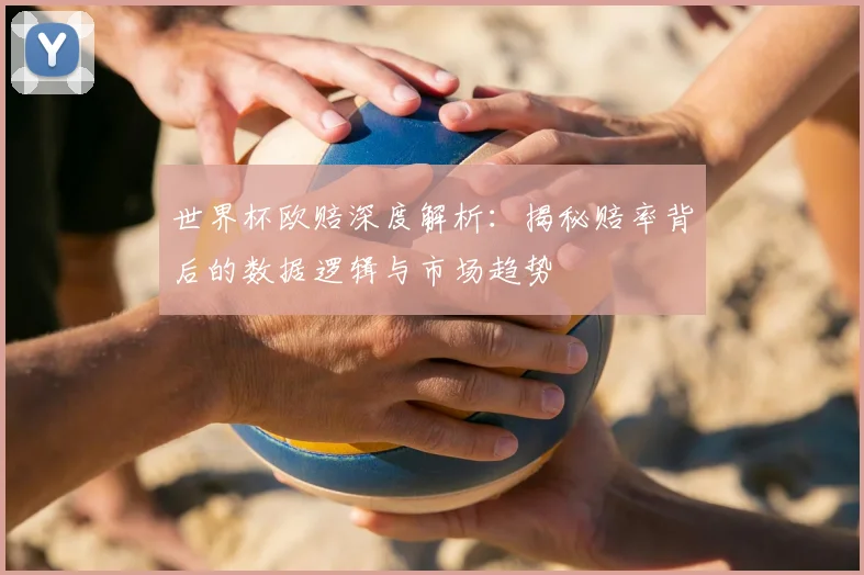 世界杯欧赔深度解析：揭秘赔率背后的数据逻辑与市场趋势