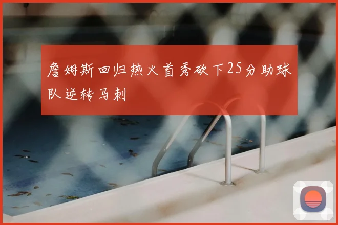 詹姆斯回归热火首秀砍下25分助球队逆转马刺