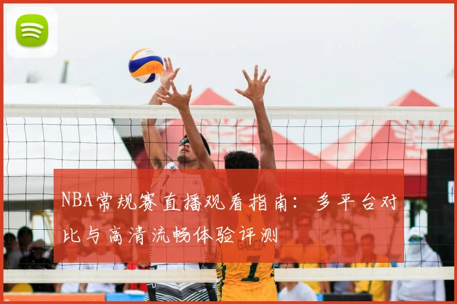 NBA常规赛直播观看指南:多平台对比与高清流畅体验评测