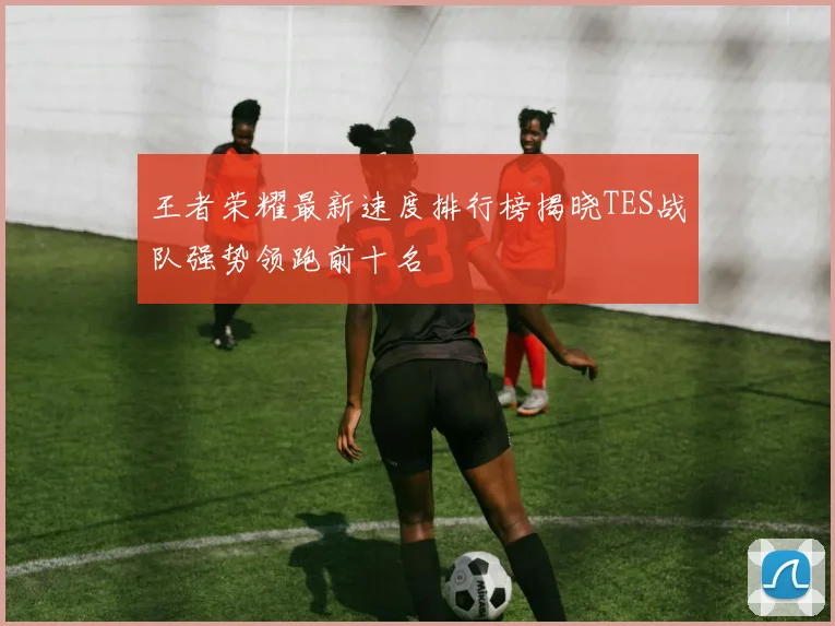 王者荣耀最新速度排行榜揭晓TES战队强势领跑前十名