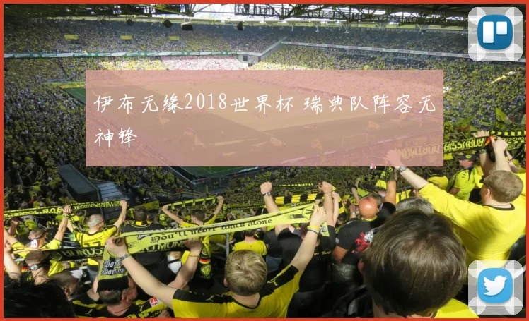 伊布无缘2018世界杯 瑞典队阵容无神锋