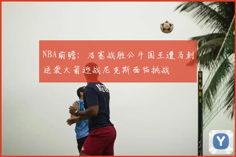 NBA前瞻：活塞战胜公牛国王遭马刺逆袭火箭迎战尼克斯面临挑战