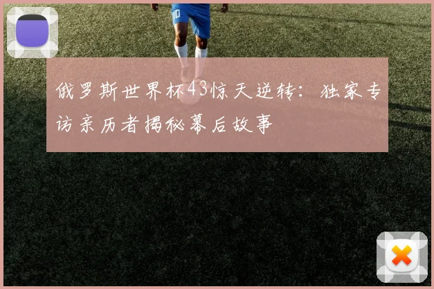 俄罗斯世界杯43惊天逆转：独家专访亲历者揭秘幕后故事