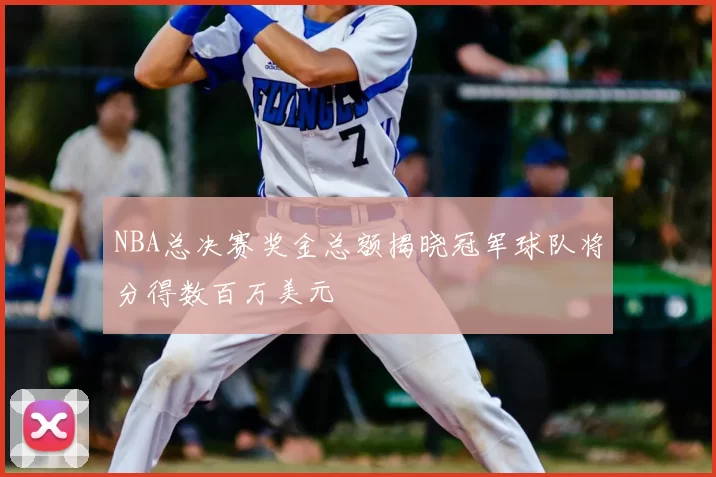 NBA总决赛奖金总额揭晓冠军球队将分得数百万美元