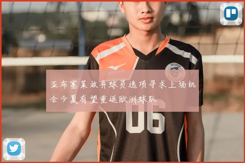 亚布塞莱放弃球员选项寻求上场机会今夏有望重返欧洲球队