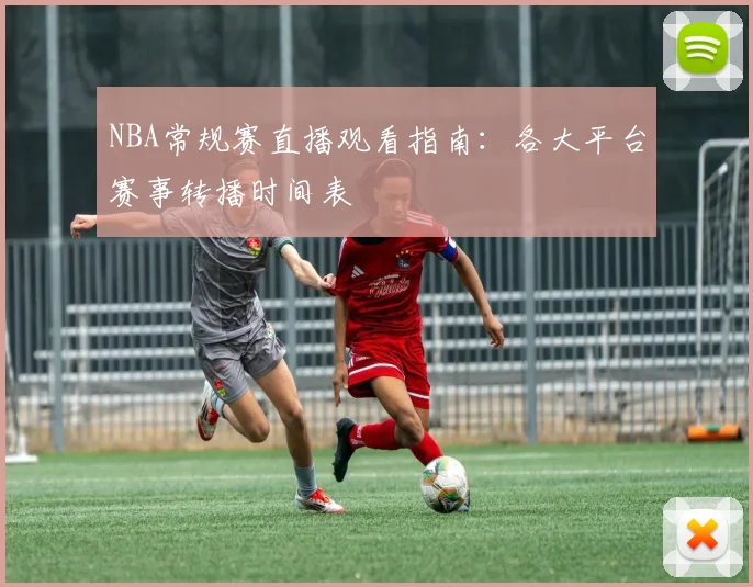 NBA常规赛直播观看指南:各大平台赛事转播时间表
