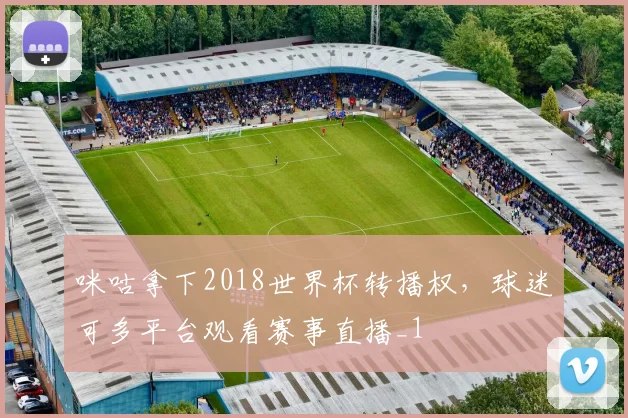 咪咕拿下2018世界杯转播权，球迷可多平台观看赛事直播_1