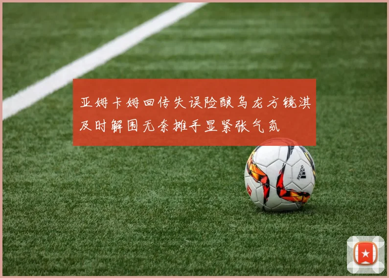 亚姆卡姆回传失误险酿乌龙方镜淇及时解围无奈摊手显紧张气氛